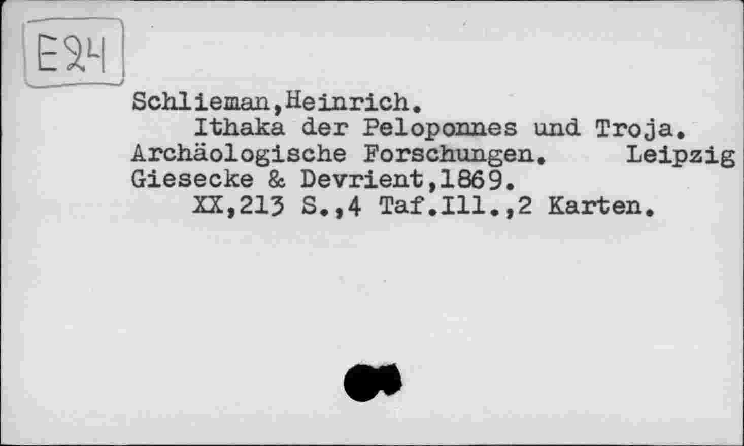 ﻿Schl iem.an., Heinrich.
Ithaka der Peloponnes und Troja. Archäologische Forschungen. Leipzig Giesecke & Devrient,1869.
XX,213 S.,4 Taf.111.,2 Karten.